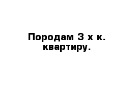 Породам 3-х к. квартиру.